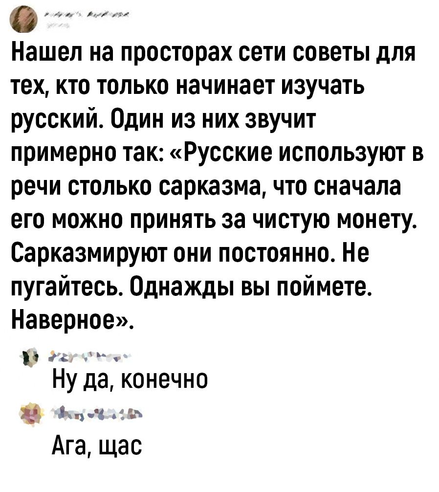 Нашел на просторах сети советы для тех кто только начинает изучать русский Один из них звучит примерно так Русские используют в речи столько сарказма что сначала его можно принять за чистую монету Сарказмируют они постоянно Не пугайтесь Однажды вы поймете Наверное в Ну да конечно