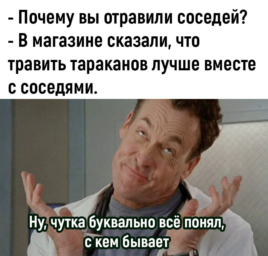 Почему вы отравили соседей В магазине сказаличто травить тараканов лучше ВМЕСТЕ С соседями Ну чутка буквально всё понял кем Бывает