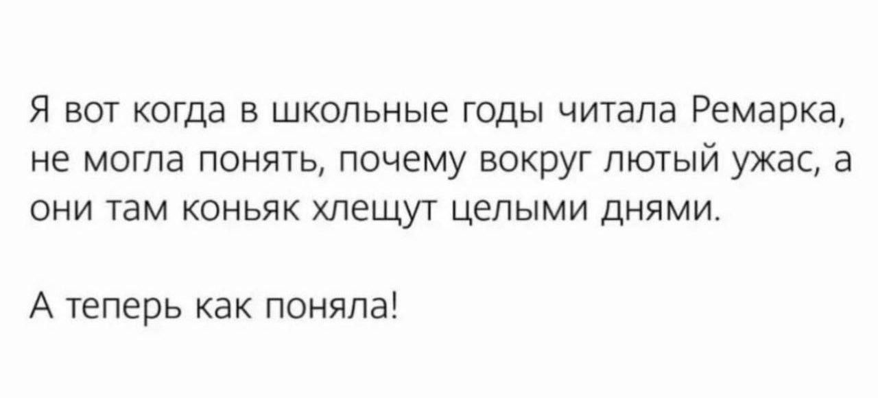 Я вот когда в школьные годы читала Ремарка не могла понять почему вокруг лютый ужас а они там коньяк хпещут целыми днями А теперь как поняла