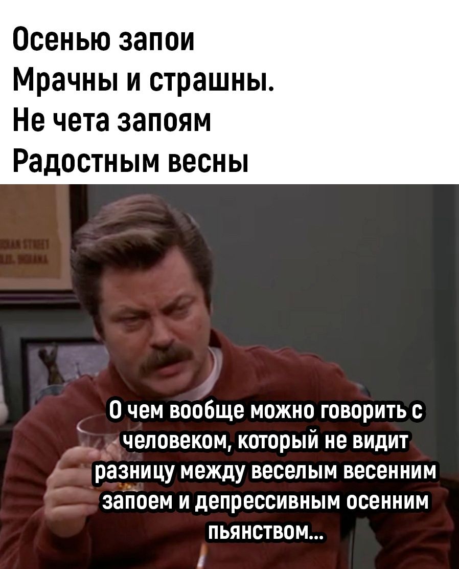 Осенью запои Мрачны и страшны Не чета запоям Радостным весны 0 чем вообще можно говорить 0 человеком который не видит разницу между веселым весенним запоем и депрессивным осенним ПЬЯНОТЕОМ