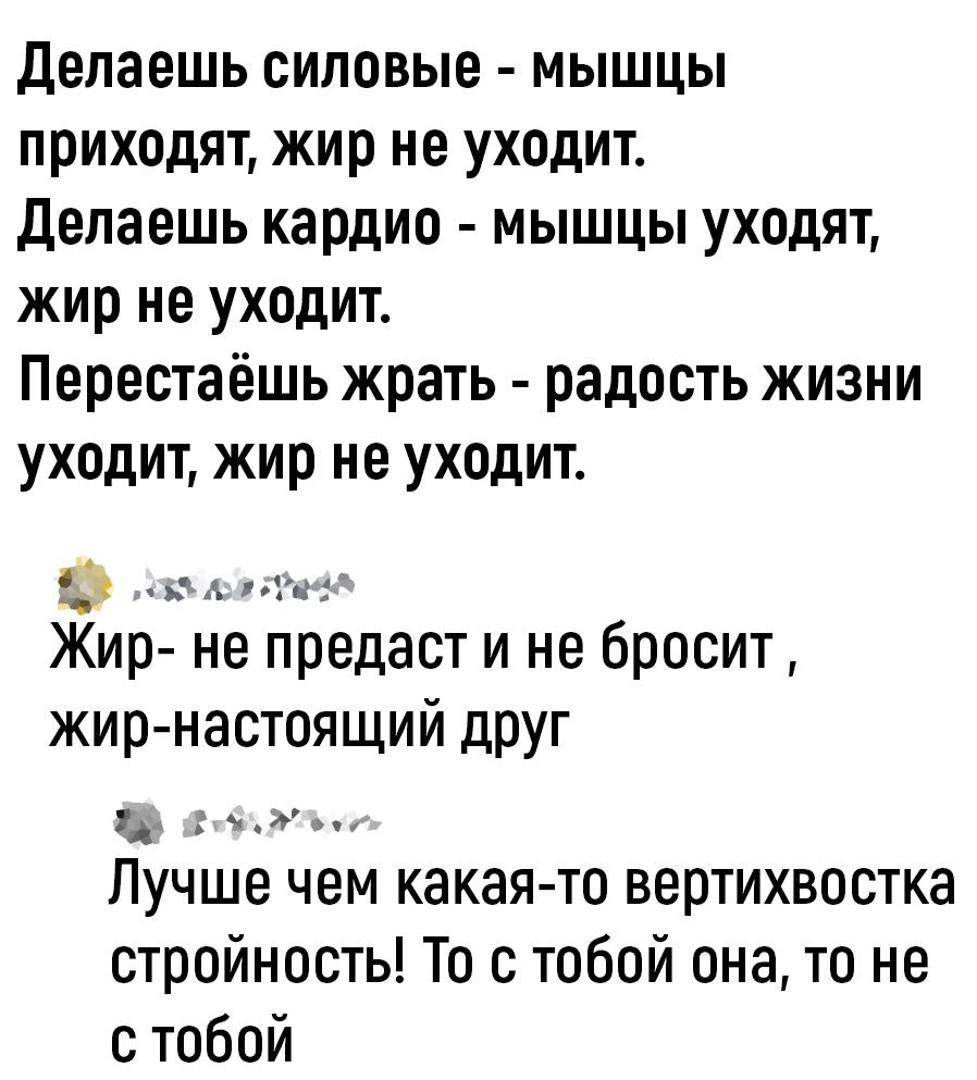 делаешь силовые мышцы приходят жир не уходит делаешь кардио мышцы уходят жир не уходит Перестаёшь жрать радость жизни уходит жир не уходит Жир не предаст и не бросит жир настоящий друг ж Лучше чем какая то вертихвостка стройность То с тобой она то не с тобой