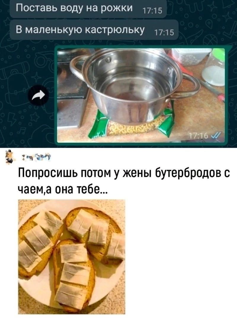 Поставь воду на рожки В маленькую кастрюльку щ Попросишь потом у жены бутербродов с чаема она тебе