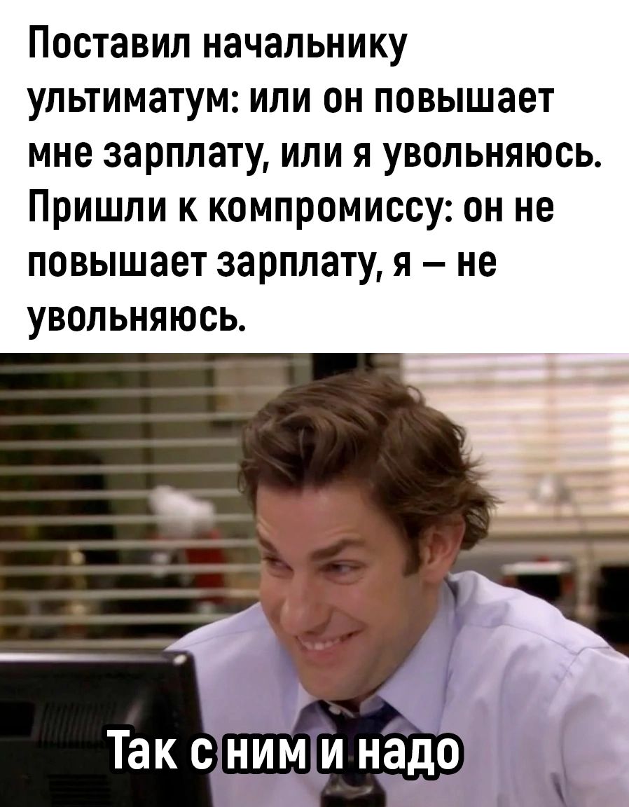 Поставил начальнику ультиматум или он повышает мне зарплату или я увольняюсь Пришли к компромиссу он не повышает зарплату я не увольняюсь