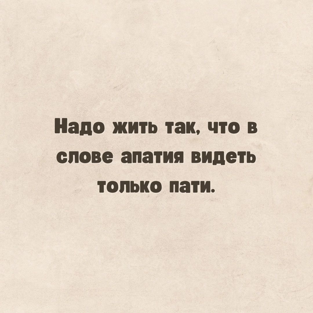 Надо ЖИТЬ так что В СЛОВО апатия видеть ТОЛЬКО пати