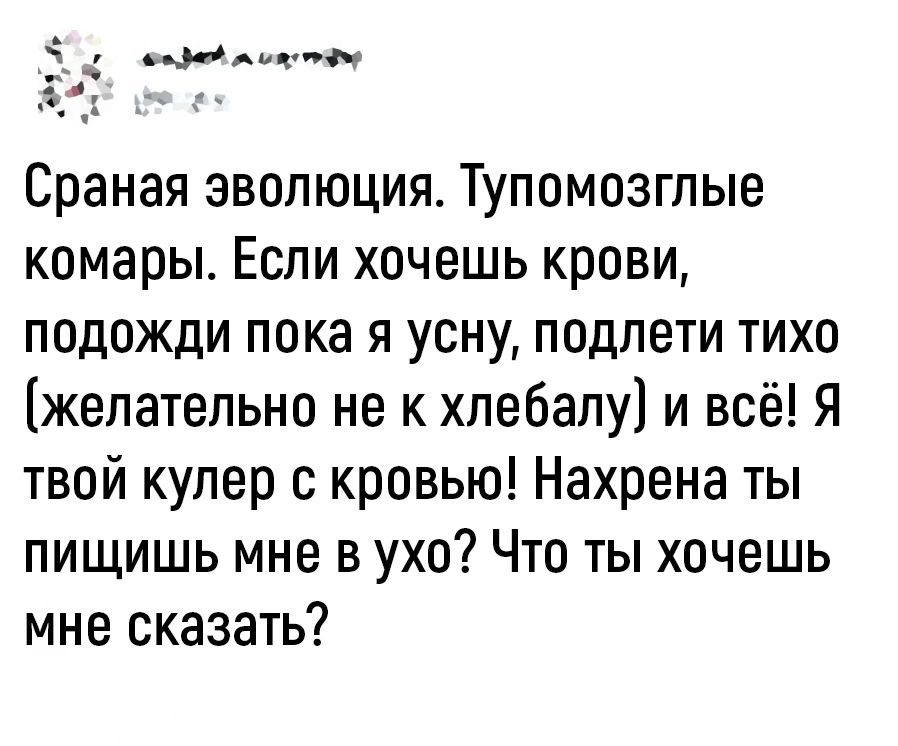 Сраная эволюция Тупомозгпые комары Если хочешь крови подожди пока я усну подпети тихо желательно не к хлебалу и всё Я твой кулер кровью Нахрена ты пищишь мне в ухо Что ты хочешь мне сказать