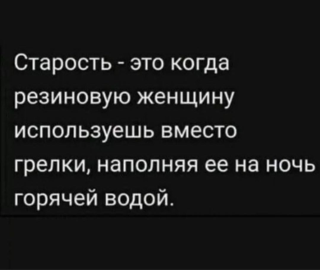 Старость это когда резиновую женщину используешь вместо грелки наполняя ее на ночь горячей водой