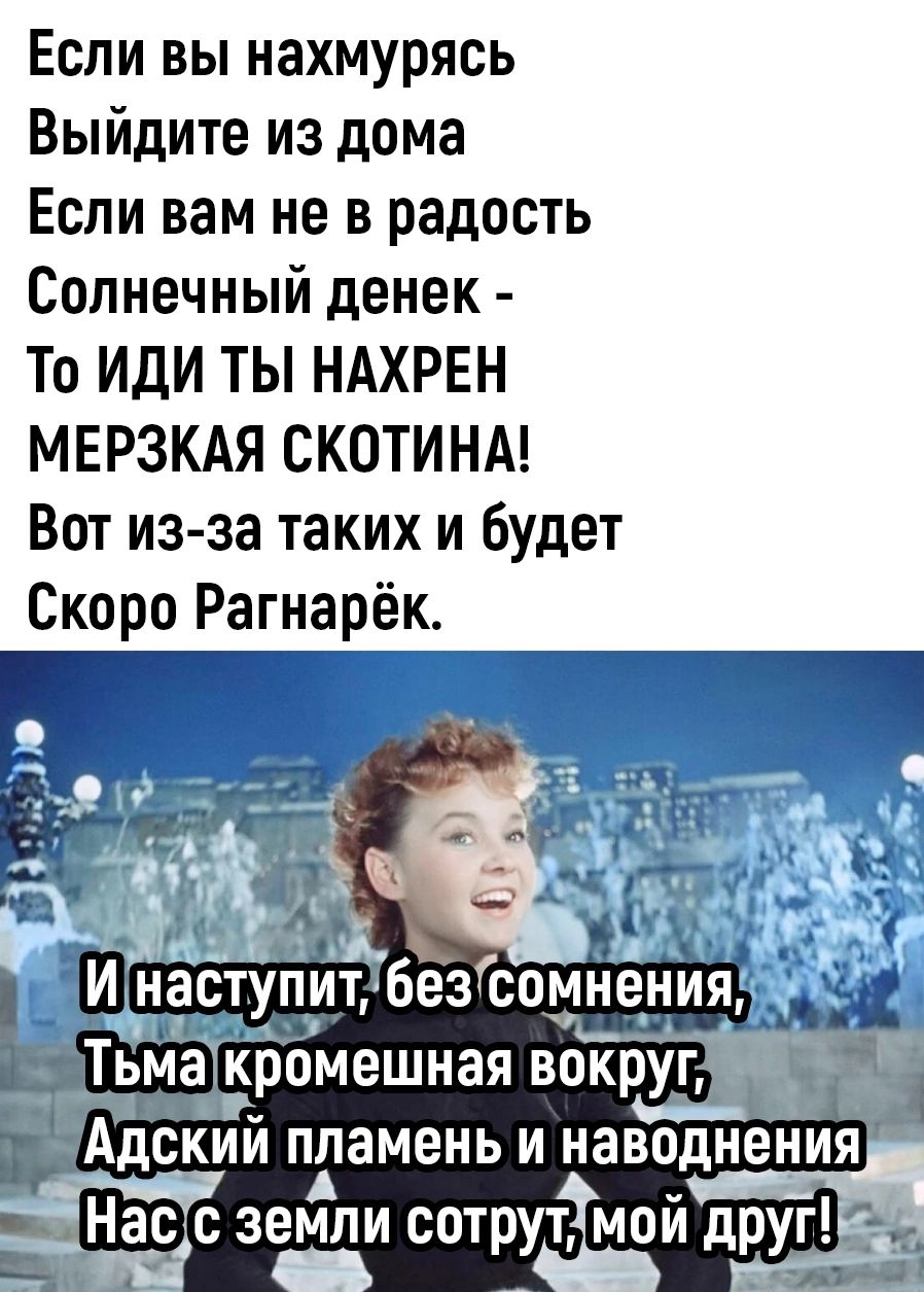 Если вы нахмурясь Выйдите из дома Если вам не в радость Солнечный денек То или ты НАХРЕН МЕРЗКАЯ СКОТИНА Вот из за таких и будет Скоро Рагнарёк Шнаступит безгсомнения кромешнаявокруг Ч