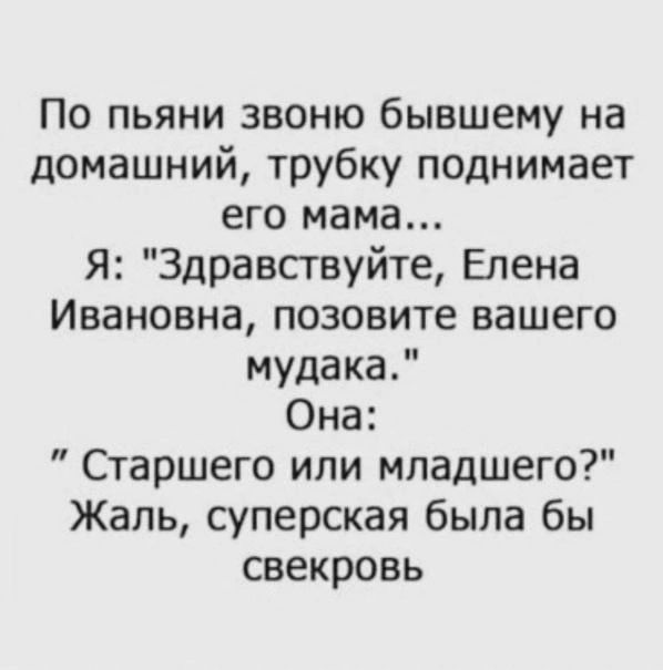 По пьяни звоню бывшему на домашний трубку поднимает его мама Я Здравствуйте Елена Ивановна позовите вашего мудака Она Старшего или младшего Жаль суперская была бы свекровь