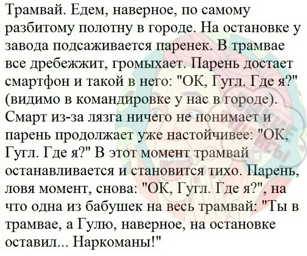 Трамвай Едем наверное по самому разбитому полотну в городе На остановке у завода подсаживается паренек В трамвае все дребежжит громыхает Парень достает смартфон и такой в него ОК Гугл Где я видимо в командировке у нас в городе Смарт из за лязга ничего не понимает и парень продолжает уже настойчивее ОК Гугл Где я В этот момент трамвай останавливается И становится тихо Парень ловя момент снова ОК Гу