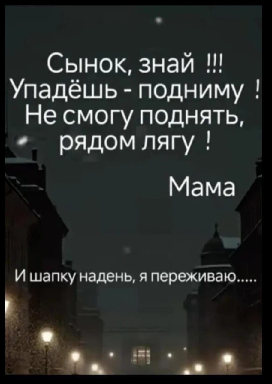 Сынок, знай !!!
Упадёшь - подниму !
Не смогу поднять, рядом лягу !
Мама
И шапку надень, я переживаю.....