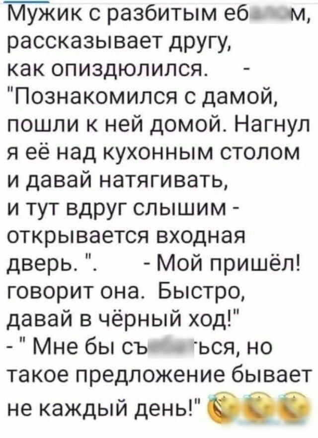 Мужик с разбитым еб м рассказывает другу как опиздюлился Познакомился с дамой пошли к ней домой Нагнул я её над кухонным столом и давай натягивать и тут вдруг слышим открывается входная дверь Мой пришёл говорит она Быстро давай в чёрный ход Мне бы съ ься но такое предложение бывает не каждый день