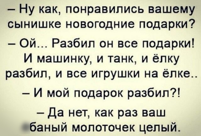 НУ как ПОНРаВИПИСЬ вашему сынишке НОВОГОДНИ6 ПОДЭРКИ Ой Разбип он все подарки И машинку и танк и ёлку разбил и все игрушки на ёпке И мой подарок разбил Да нет как раз ваш Обаный молоточек целый