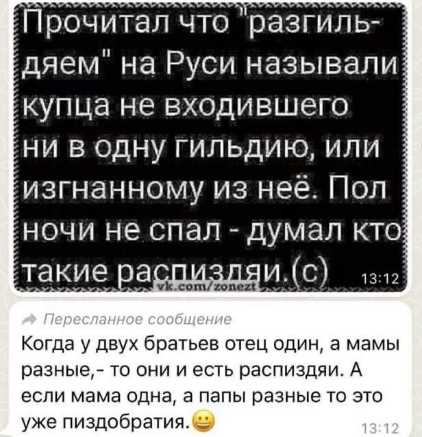 Прочитал что разгиль дяем на Руси называли купца не входившего ни в одну гильдию или изгнанному из неё Пол НОЧИ не СПЭЛ ДУМЭЛ КТО А С С Кспшппви Когда у двух братьев отец один а мамы разные то они и есть распиздяи А если мама одна а папы разные то это уже пиздобратия9