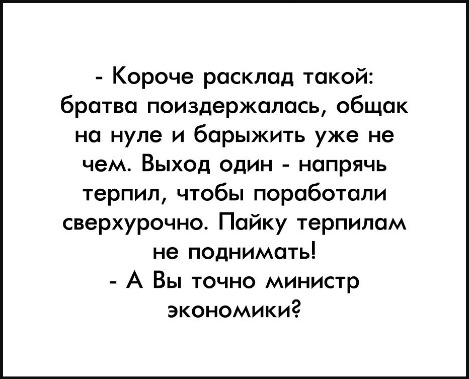 Короче расклад такой братва поиэдержолось общак на нуле и барыжить уже не чем Выход один напрячь терпил чтобы поработали сверхурочно Пайку терпилом не поднимать А Вы точно министр экономики
