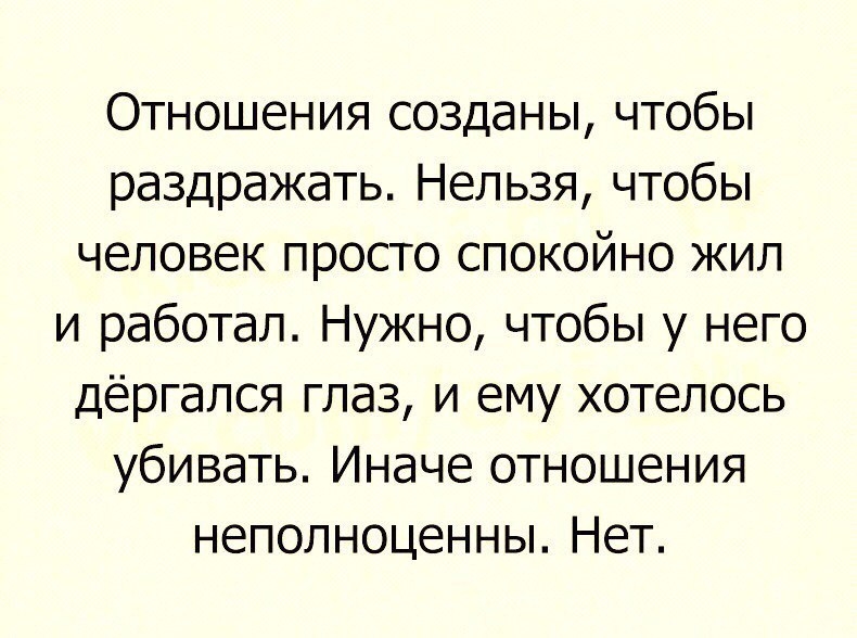 Отношения созданы чтобы раздражать Нельзя чтобы человек просто спокойно жил и работал Нужно чтобы у него дёргался глаз и ему хотелось убивать Иначе отношения неполноценны Нет