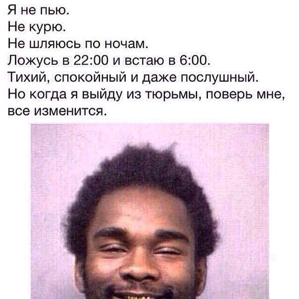 Я не пью Не курю Не шляюсь по ночам Ложусь в 2200 и встаю в 600 Тихий спокойный и даже послушный Но когда я выйду из тюрьмы поверь мне все изменится