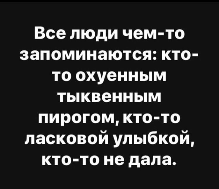 Все люди чем-то запоминаются: кто-то охуенным тыквенным пирогом, кто-то ласковой улыбкой, кто-то не дала.