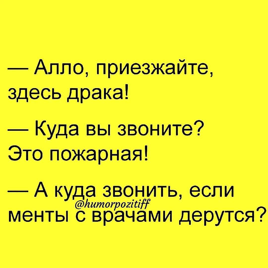 — Алло, приезжайте, здесь драка!
— Куда вы звоните? Это пожарная!
— А куда звонить, если менты с врачами дерутся?
