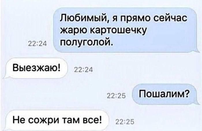 Любимый, я прямо сейчас жарю картошечку полуголой. Выезжаю! Пошалим? Не сокри там все!