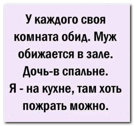 У каждого своя комната обид. Муж обижается в зале. Дочь-в спальне. Я - на кухне, там хоть пожрать можно.