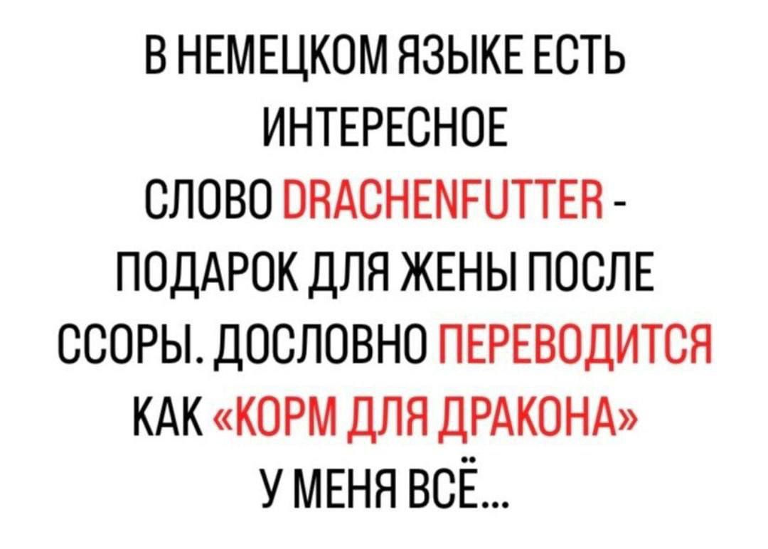 В немецком языке есть интересное слово DRACHENFUTTER - подарок для жены после ссоры. Дословно переводится как «корм для дракона» у меня всё...