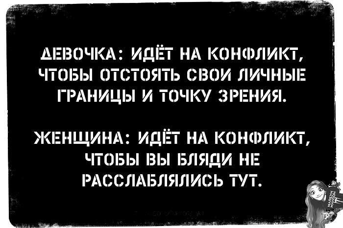 ДЕВОЧКА: ИДЁТ НА КОНФЛИКТ, ЧТОБЫ ОТСОЯТЬ СВОИ ЛИЧНЫЕ ГРАНИЦЫ И ТОЧКУ ЗРЕНИЯ.
ЖЕНЩИНА: ИДЁТ НА КОНФЛИКТ, ЧТОБЫ ВЫ БЛЯДИ НЕ РАССЛАБЛЯЛИСЬ ТУТ.