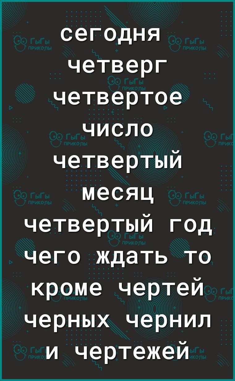 сегодня четверг четвертое число четвертый месяц четвертый год чего ждать то кроме чертей черных чернил и чертежей