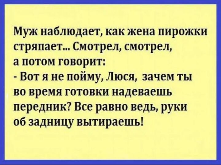 Муж наблюдает как жена пирожки стряпает Смотрел смотрел а потом говорит Вот я не пойму Люся зачем ты во время готовки надеваешь передник Все равно ведь руки об задницу вытираешь