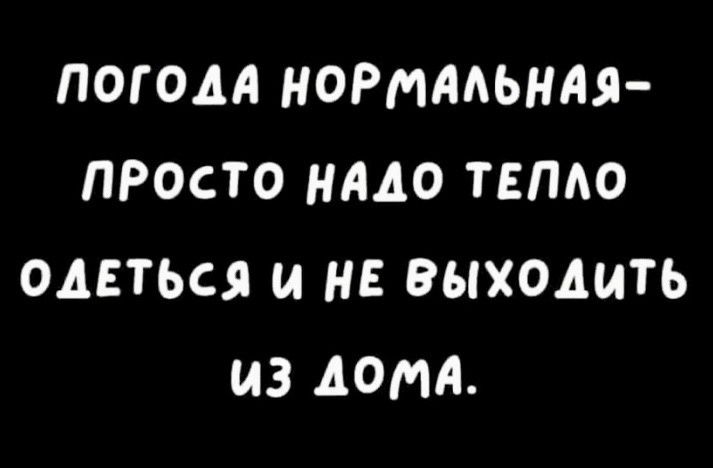 ПОГОДА НОРМАМИ ПРОСТО НАДО ТЕПАО ОАЕТЬСЯ И НЕ ВЫХОДИТ МЗ ДОМА