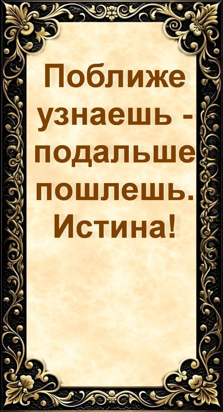 Поближе узнаешь - подальше пошлешь. Истина!