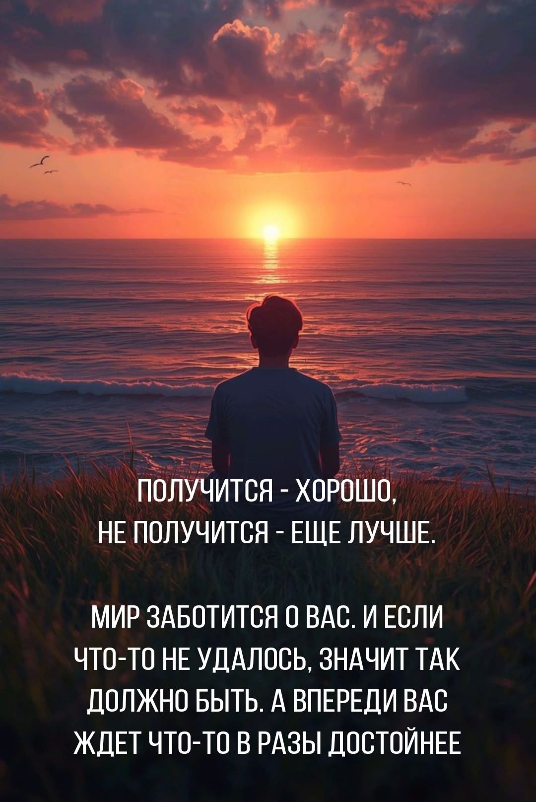 ПОЛУЧИТСЯ - ХОРОШО, НЕ ПОЛУЧИТСЯ - ЕЩЕ ЛУЧШЕ.
МИР ЗАБОТИТСЯ О ВАС. И ЕСЛИ ЧТО-ТО НЕ УДАЛОСЬ, ЗНАЧИТ ТАК ДОЛЖНО БЫТЬ. А ВПЕРЕДИ ВАС ЖДЕТ ЧТО-ТО В РАЗЫ ДОСТОЙНЕЕ.