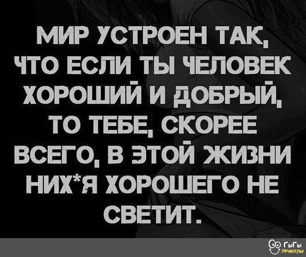 МИР УСТРОЕН ТАК, ЧТО ЕСЛИ ТЫ ЧЕЛОВЕК ХОРОШИЙ И ДОБРЫЙ, ТО ТЕБЕ, СКОРЕЕ ВСЕГО, В ЭТОЙ ЖИЗНИ НИХ*Я ХОРОГОГО НЕ СВЕТИТ.