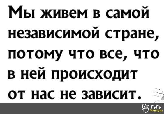 Мы живем в самой независимой стране, потому что все, что в ней происходит от нас не зависит.