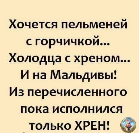 Хочется пельменьей с горчичкой... Холодца с хреном... И на Мальдивы! Из перечисленного пока исполнился только ХРЕН!