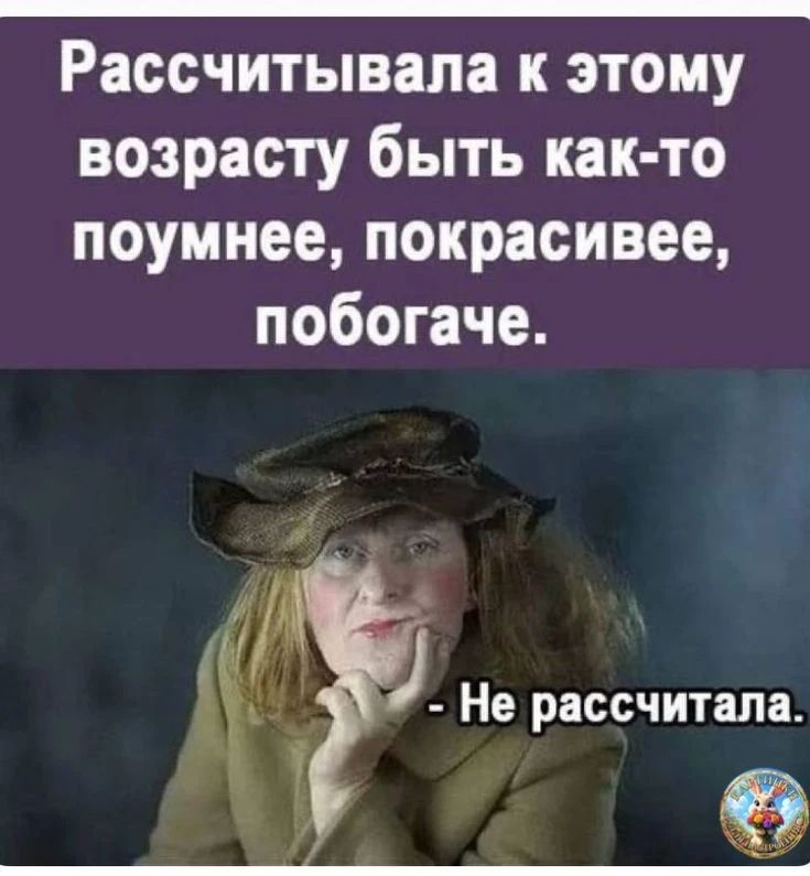 Рассчитывала к этому возрасту быть как-то поумнее, покрасивее, побогаче. - Не рассчитала.