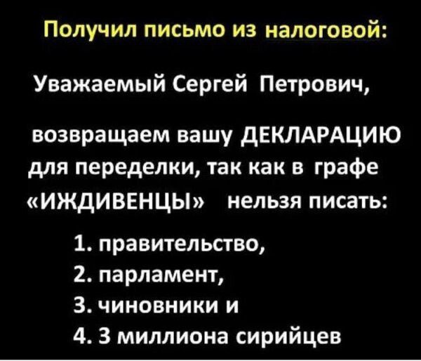ПОЛУЧИЛ ПИСЬМО ИЗ налоговой Уважаемый Сергей Петрович возвращаем вашу дЕКЛАРАЦИЮ для переделки так как в графе иждиввнцы нельзя писать 1 правительство 2 парламент 3 чиновники и 4 3 миллиона сирийцев