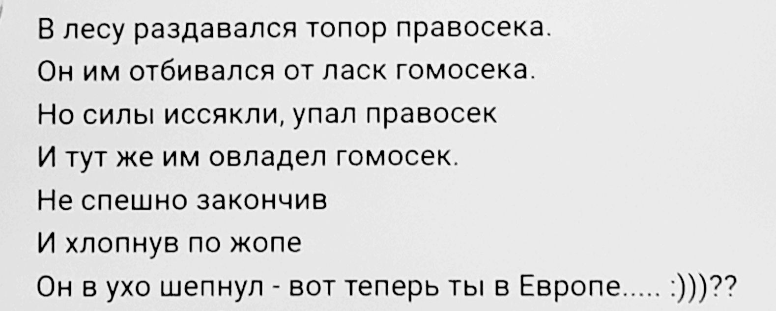 В лесу раздавался топор правосека Он им отбивался от ласк гомосека Но силы иссякли упал правооек И тут же им овладел гомосек Не спешно закончив И хлопнув по жопе Он в ухо шепнул вот теперь ты в Европе
