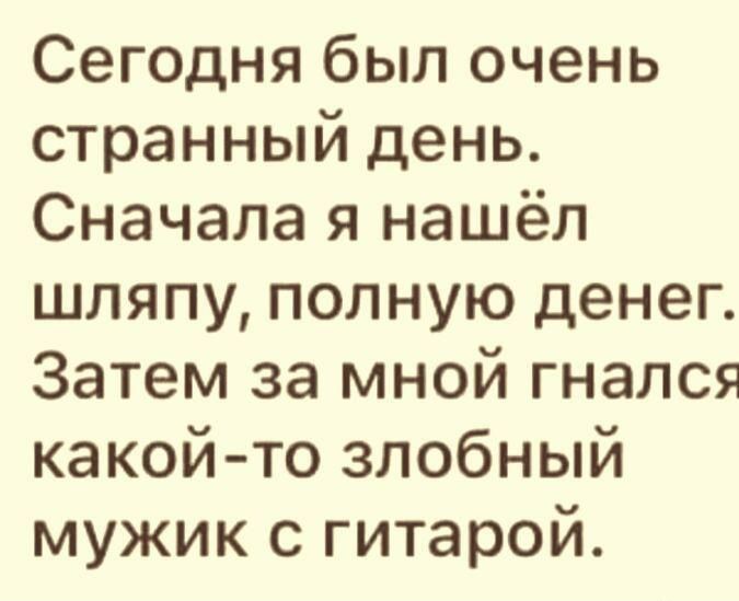 Сегодня был очень странный день Сначала я нашёл шляпу полную денег Затем за мной гнался какойто злобный мужик с гитарой