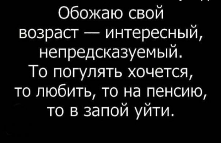 Обожаю свой возраст интересный непредсказуемый То погулять хочется то любить то на пенсию то в запой уйти