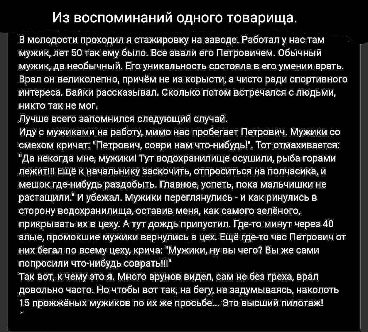 Из воспоминаний одного товарища В моледости проходил я стажировку на заводе Работал у настам мужик лет 50 так ему было Все звали его Петровичем Обычный мужик да необычный Его уникальность состояла в его умении врать Врал он великолепно причём не из корысти а чисто ради спортивного интереса Байки рассказывал Сколько потом встречался с людьми никто т