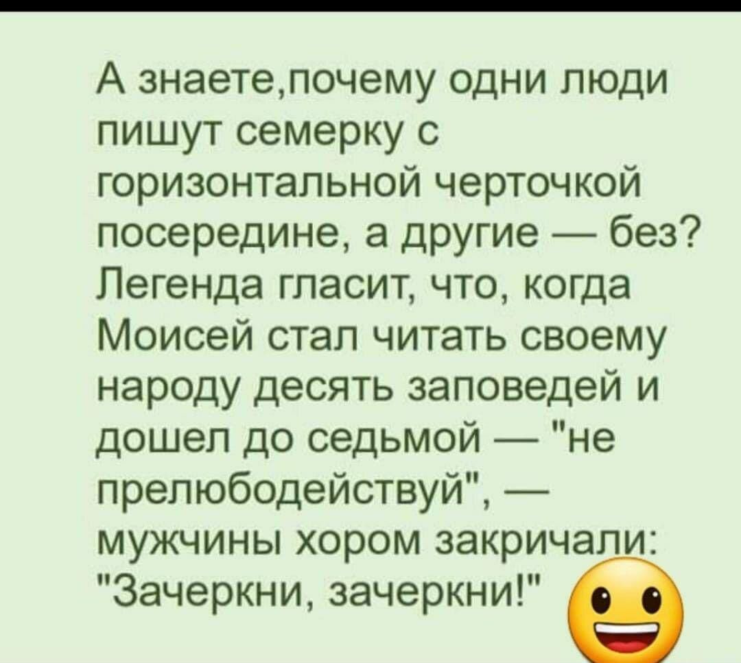 А знаетелочему одни люди пишут семерку с горизонтальной черточкой посередине а другие без Легенда гласит что когда Моисей стал читать своему народу десять заповедей и дошел до седьмой не препюбодействуй мужчины хором закричали Зачеркни зачеркни