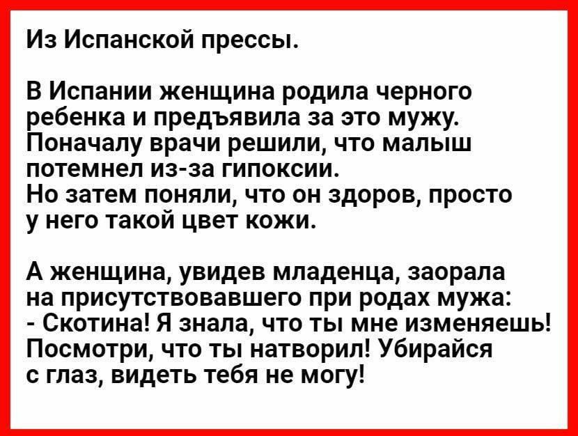 Из Испанской прессы В Испании женщина родила черного ребенка и предъявила за это мужу Поначалу врачи решили что малыш потемнеп изза гипоксии Но затем поняли что он здоров просто у него такой цвет кажи А женщина увидев младенца заорапа на присутствовавшего при родах мужа Скотина Я знала что ты мне изменяешь Посмотри что ты натворил Убирайся с глаз видеть тебя не могу
