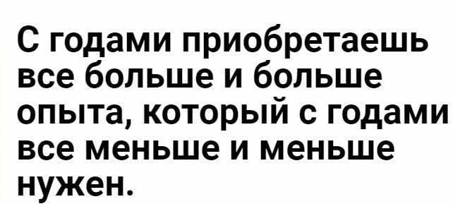 С годами приобретаешь все больше и больше опыта который с годами все меньше и меньше нужен