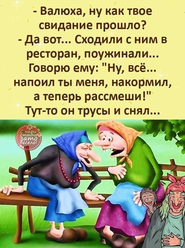 Валюха ну как твое свидание прошло да вот Сходили с ним в ресторан поужинали Говорю ему Ну всё напоил ты меня накормил а теперь рассмеши Тут то он трусы и снял