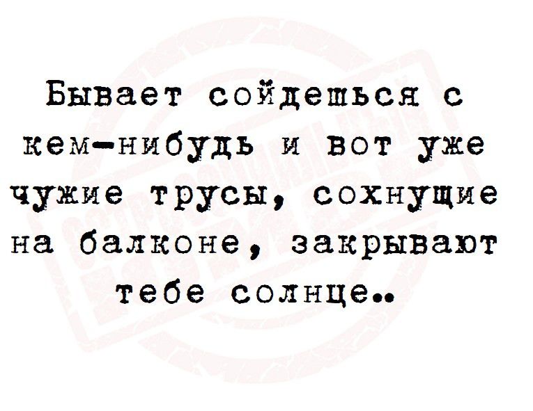 Бывает сойдешься с кем нибудь и вот уже чужие трусы сохнущие на балконе закрывают тебе солнце