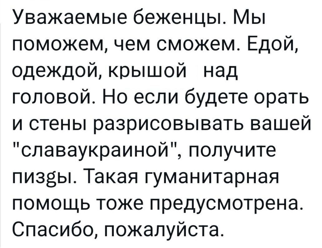 Уважаемые беженцы Мы поможем чем сможем Едой одеждой крышой над головой Но если будете орать и стены разрисовывать вашей славаукраиной получите пизвы Такая гуманитарная помощь тоже предусмотрена Спасибо пожалуйста