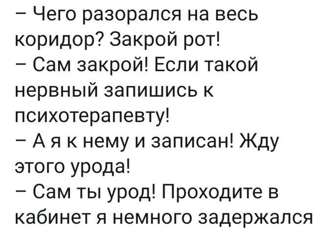 Чего разорапся на весь коридор Закрой рот Сам закрой Если такой нервный запишись к психотерапевту А я к нему и записан Жду этого урода Сам ты урод Проходите в кабинет я немного задержался