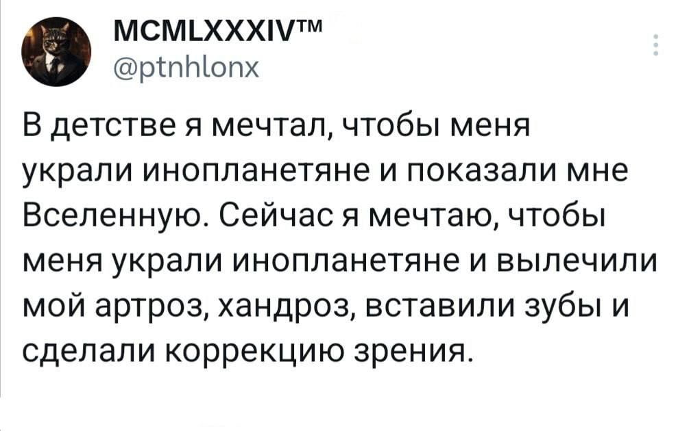 мСМхХхМм рпНМопх В детстве я мечтал чтобы меня украли инопланетяне и показали мне Вселенную Сейчас я мечтаю чтобы меня украли инопланетяне и вылечили мой артроз хандроз вставили зубы и сделали коррекцию зрения