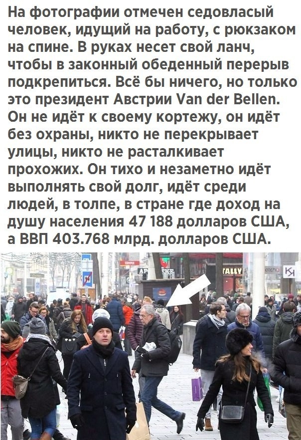 На фотографии отмечен седовласый человек идущий на работу с рюкзаком на спине В руках несет свой ланч чтобы в законный обеденный перерыв подкрепиться Всё бы ничего но только это президент Австрии ап сег Вееп Он не идёт к своему кортежу он идёт без охраны никто не перекрывает улицы никто не расталкивает прохожих Он тихо и незаметно идёт выполнять свой долг идёт среди людей в толпе в стране где дохо