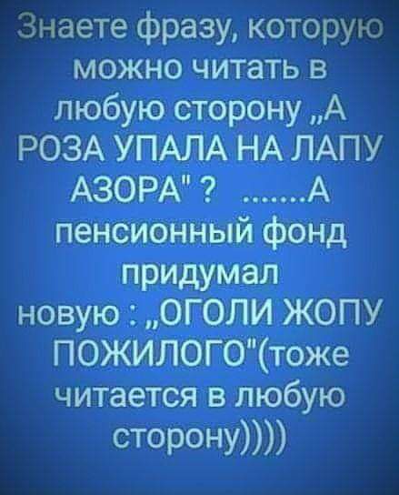 Знаете фразу которую можно читать в любую сторону А РОЗА УПАЛА НА ЛАПУ АЗОР А пенсионный фонд придумал новую ОГОЛИ ЖОПУ ПОЖИЛОГОтоже читается в любую сторону